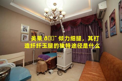 美莱 🐯 倾力细腿，其打造纤纤玉腿的独特途径是什么